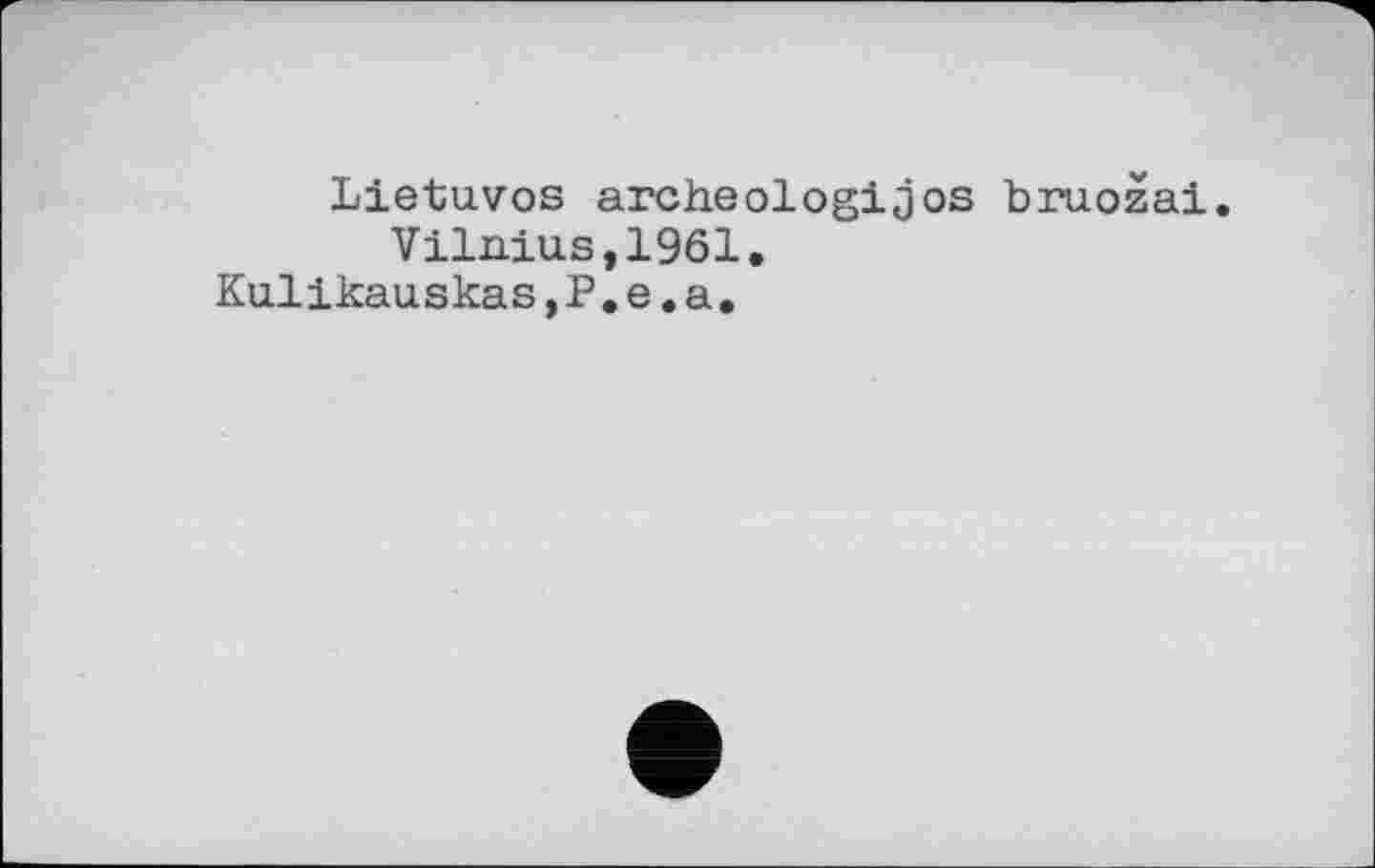 ﻿Lietuvos archeologijos bruožai. Vilnius,1961.
Kulikauskas,P.e.a.